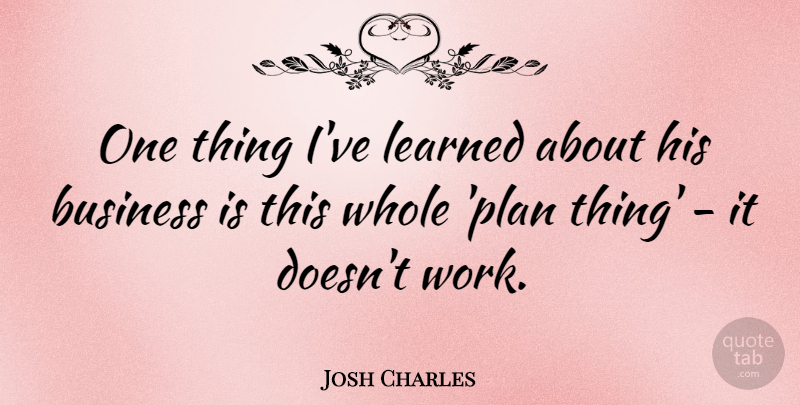 Josh Charles Quote About Business, Learned, Work: One Thing Ive Learned About...