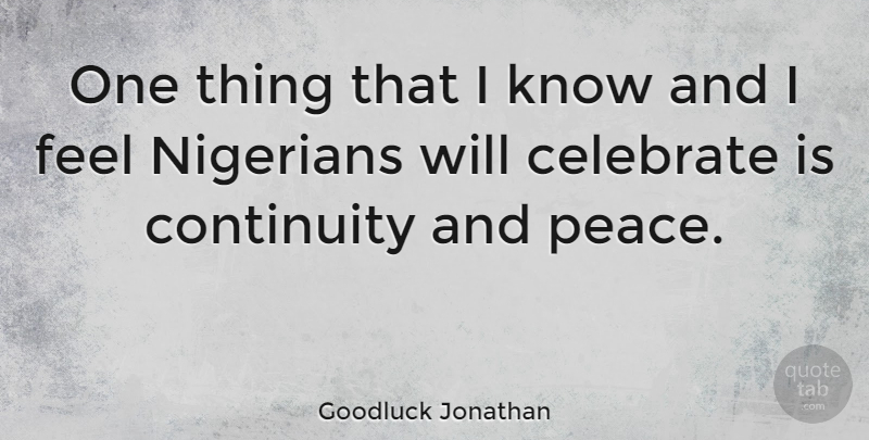 Goodluck Jonathan Quote About Celebrate, Feels, Continuity: One Thing That I Know...