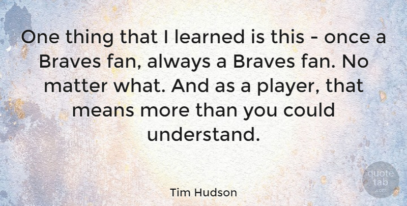 Tim Hudson Quote About Mean, Player, Brave: One Thing That I Learned...
