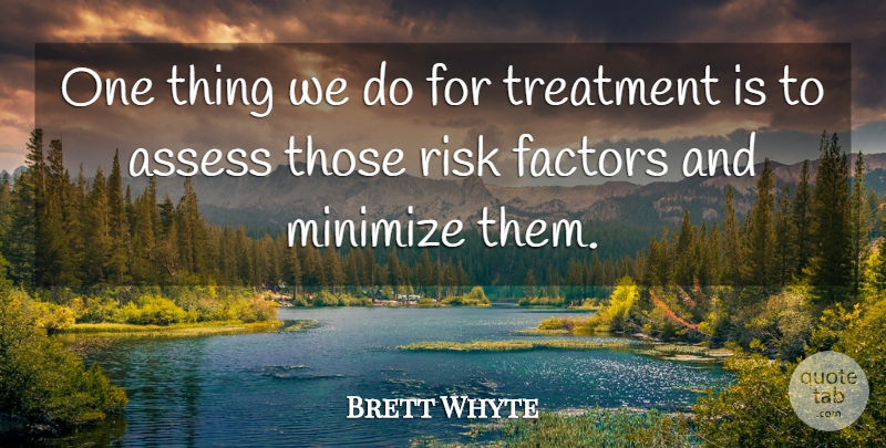 Brett Whyte Quote About Assess, Factors, Minimize, Risk, Treatment: One Thing We Do For...