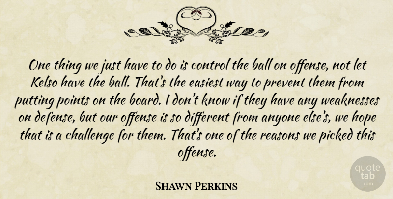 Shawn Perkins Quote About Anyone, Ball, Challenge, Control, Easiest: One Thing We Just Have...