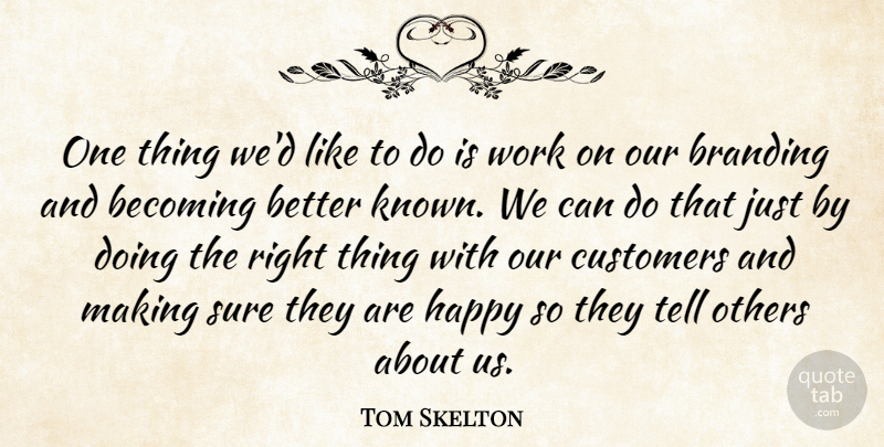 Tom Skelton Quote About Becoming, Customers, Happy, Others, Sure: One Thing Wed Like To...