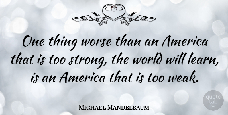 Michael Mandelbaum Quote About Strong, America, World: One Thing Worse Than An...