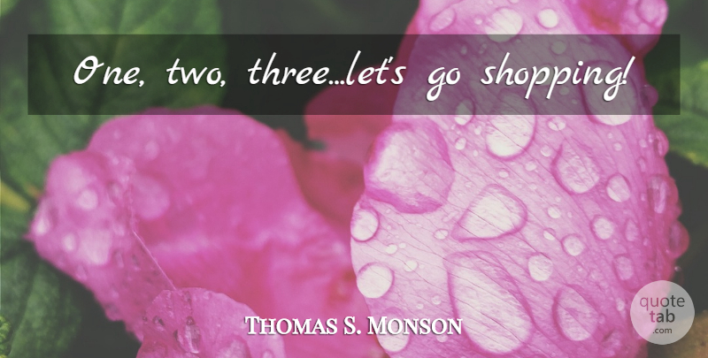 Thomas S. Monson Quote About Two, Shopping, Three: One Two Threelets Go Shopping...