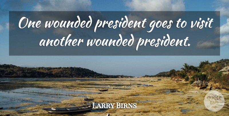 Larry Birns Quote About Goes, President, Visit, Wounded: One Wounded President Goes To...