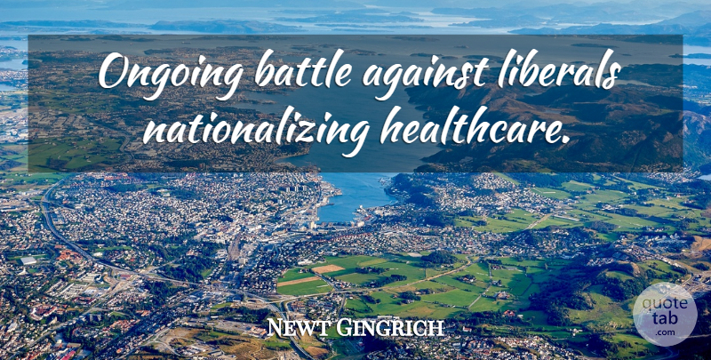 Newt Gingrich Quote About Battle, Ongoing, Care: Ongoing Battle Against Liberals Nationalizing...