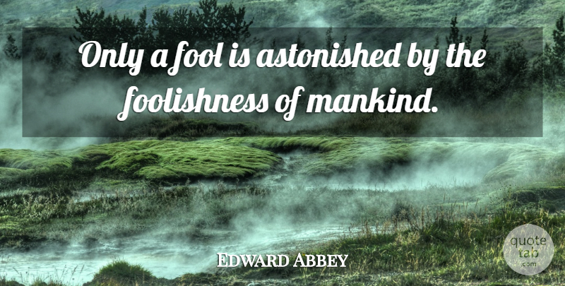Edward Abbey Quote About Fool, Mankind, Foolishness: Only A Fool Is Astonished...