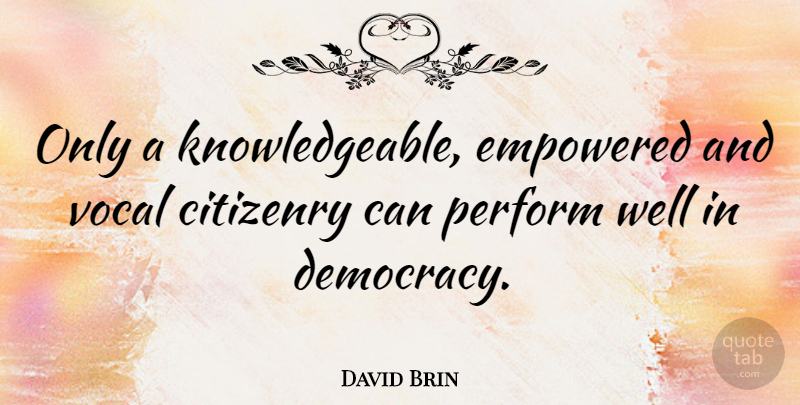 David Brin Quote About Political, Empowering, Democracy: Only A Knowledgeable Empowered And...