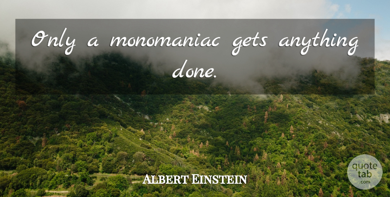 Albert Einstein Quote About Inspirational, Done: Only A Monomaniac Gets Anything...