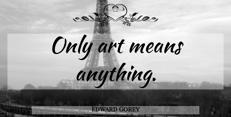 Edward Gorey Quote About Art, Mean: Only Art Means Anything...