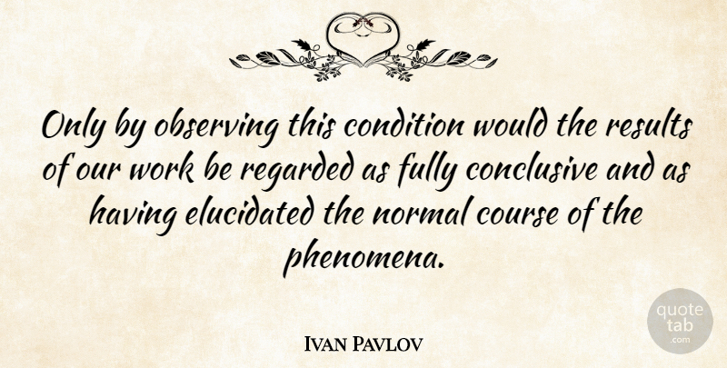 Ivan Pavlov Quote About Conclusive, Condition, Course, Fully, Observing: Only By Observing This Condition...