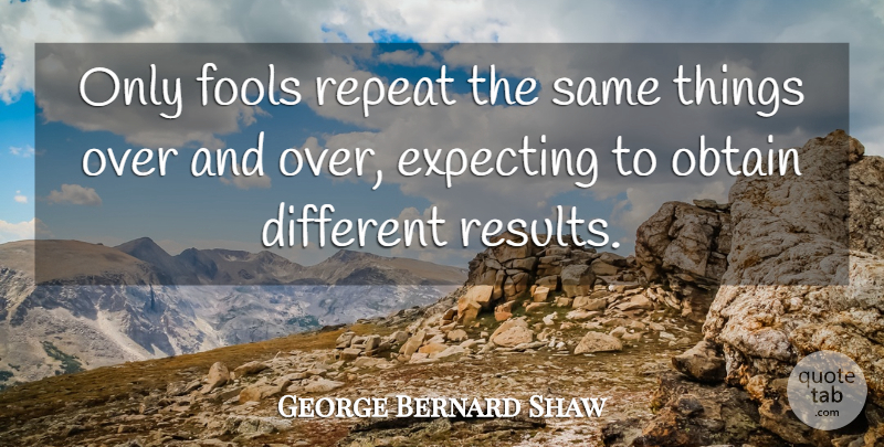 George Bernard Shaw Quote About Fool, Different, Expecting: Only Fools Repeat The Same...