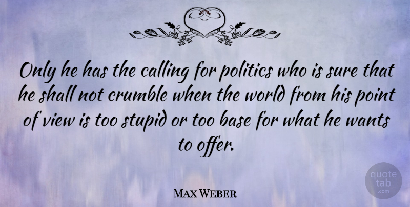 Max Weber Quote About Base, Calling, Crumble, Point, Politics: Only He Has The Calling...