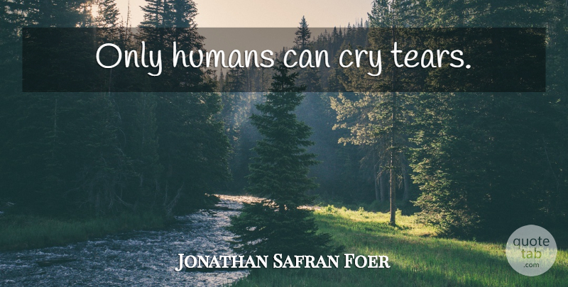 Jonathan Safran Foer Quote About Tears, Cry, Cry Tears: Only Humans Can Cry Tears...