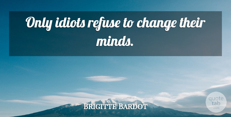Brigitte Bardot Quote About Mind, Village Idiots, Idiot: Only Idiots Refuse To Change...