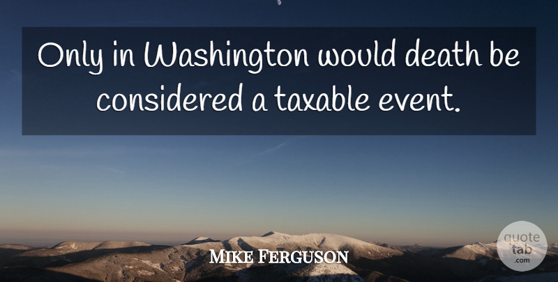 Mike Ferguson Quote About Considered, Death, Taxable: Only In Washington Would Death...