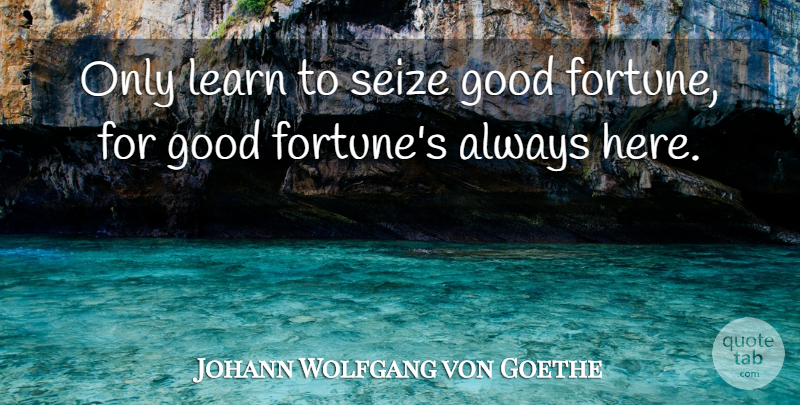 Johann Wolfgang von Goethe Quote About Learning, Fortune, Good Fortune: Only Learn To Seize Good...