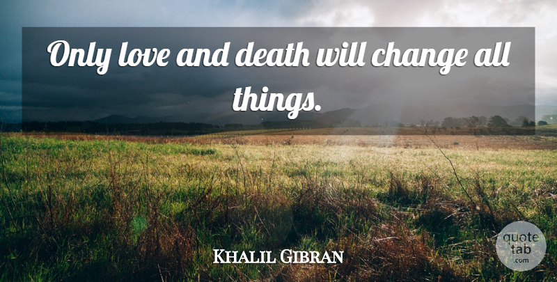 Khalil Gibran Quote About Change, Love And Death, All Things: Only Love And Death Will...