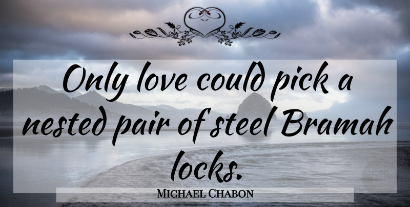 Michael Chabon Quote About Pairs, Steel, Locks: Only Love Could Pick A...