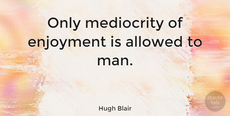 Hugh Blair Quote About Men, Mediocrity, Enjoyment: Only Mediocrity Of Enjoyment Is...
