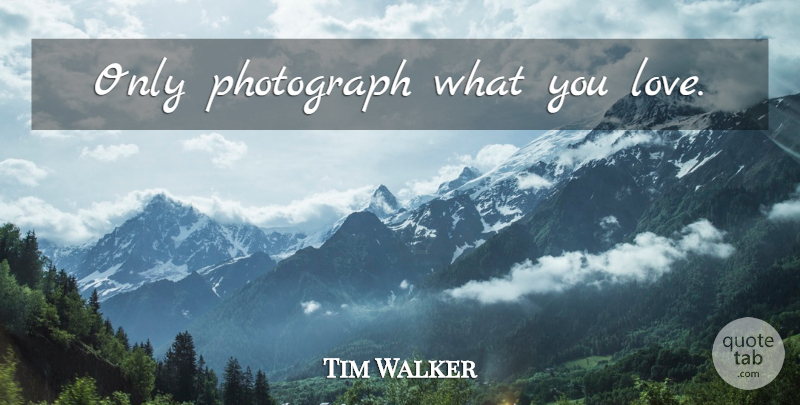 Tim Walker Quote About Inspirational, Photography, Cameras: Only Photograph What You Love...