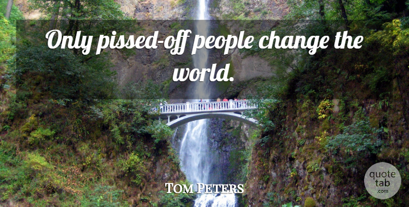 Tom Peters Quote About People, World, Pissed Off: Only Pissed Off People Change...