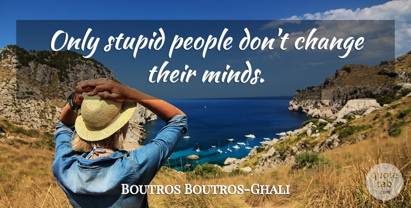 Boutros Boutros-Ghali Quote About Stupid, People, Mind: Only Stupid People Dont Change...