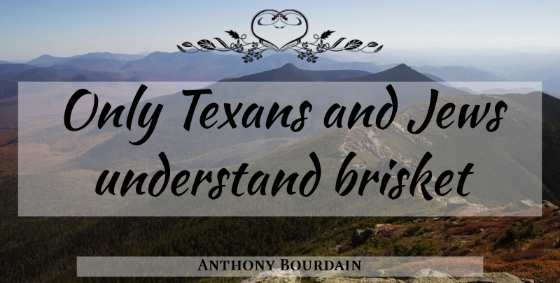 Anthony Bourdain Quote About Brisket, Texan, Jew: Only Texans And Jews Understand...