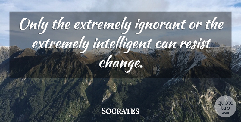 Socrates Quote About Change, Intelligent, Ignorant: Only The Extremely Ignorant Or...