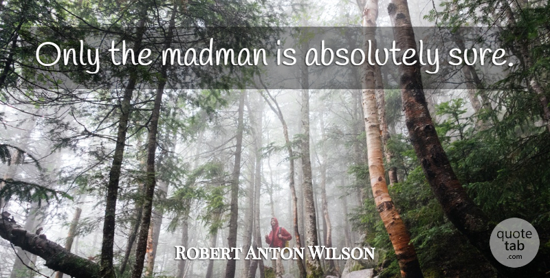 Robert Anton Wilson Quote About Inspirational, Skepticism, Madmen: Only The Madman Is Absolutely...