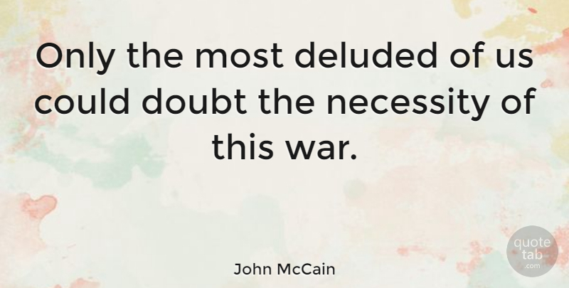 John McCain Quote About Deluded, Doubt, Necessity, War: Only The Most Deluded Of...