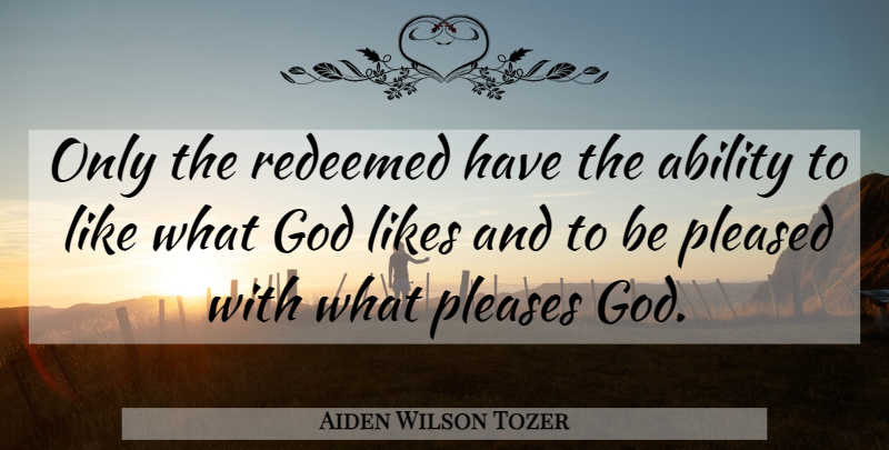 Aiden Wilson Tozer Quote About Likes, Ability, Please: Only The Redeemed Have The...