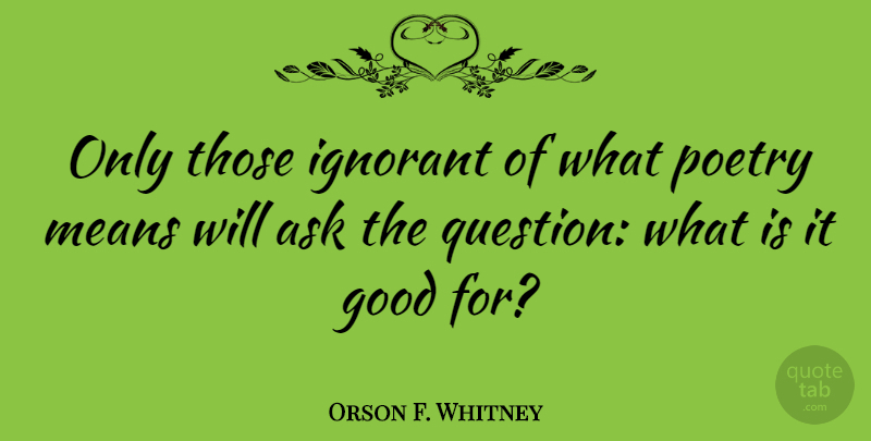 Orson F. Whitney Quote About Ask, Good, Means, Poetry: Only Those Ignorant Of What...