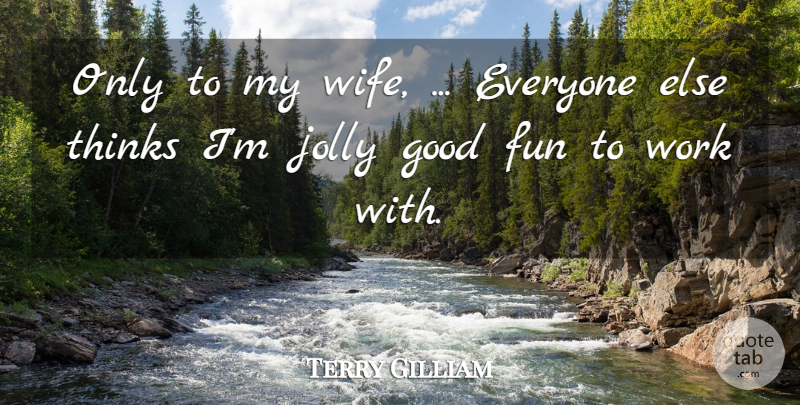 Terry Gilliam Quote About Fun, Good, Jolly, Thinks, Work: Only To My Wife Everyone...