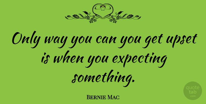 Bernie Mac Quote About Upset, Way, Expecting Something: Only Way You Can You...