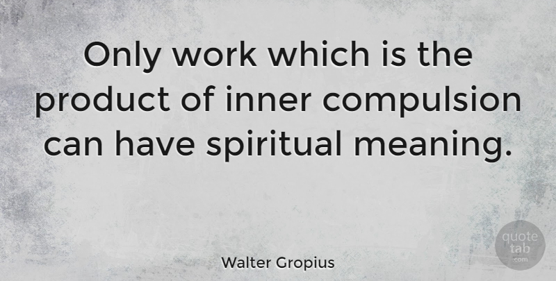 Walter Gropius Quote About Spiritual, Compulsion, Products: Only Work Which Is The...