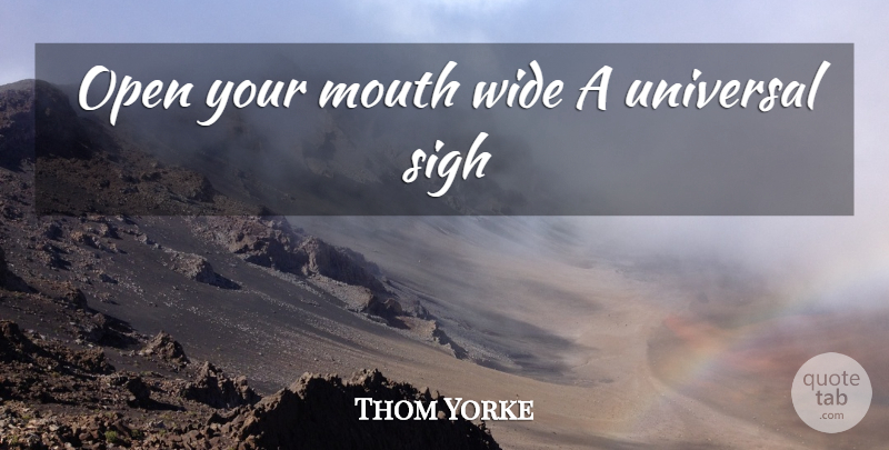 Thom Yorke Quote About Mouths, Sigh, Universal: Open Your Mouth Wide A...