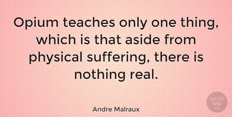 Andre Malraux Quote About Real, Suffering, Teach: Opium Teaches Only One Thing...