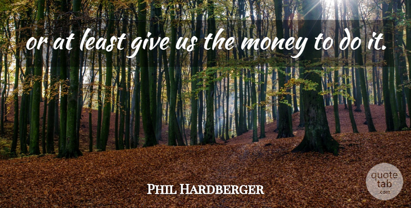Phil Hardberger Quote About Money: Or At Least Give Us...