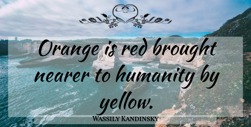 Wassily Kandinsky Quote About Yellow, Orange, Humanity: Orange Is Red Brought Nearer...