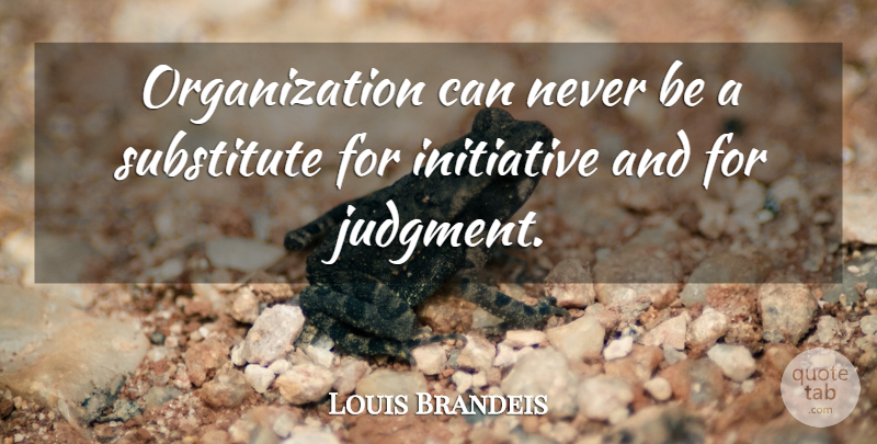 Louis Brandeis Quote About Initiative, Substitute: Organization Can Never Be A...