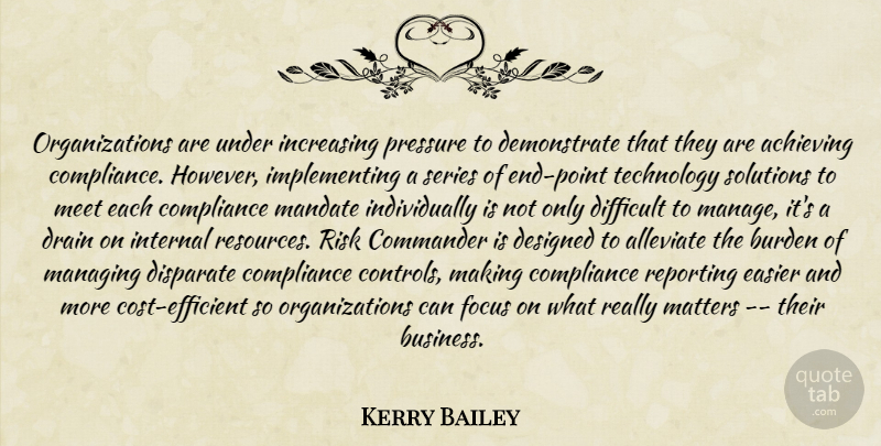 Kerry Bailey Quote About Achieving, Burden, Commander, Compliance, Designed: Organizations Are Under Increasing Pressure...