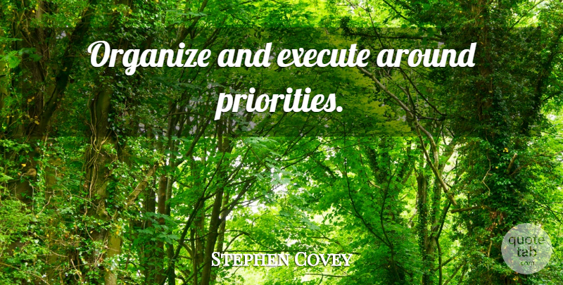 Stephen Covey Quote About Priorities, Organize, Put First Things First: Organize And Execute Around Priorities...