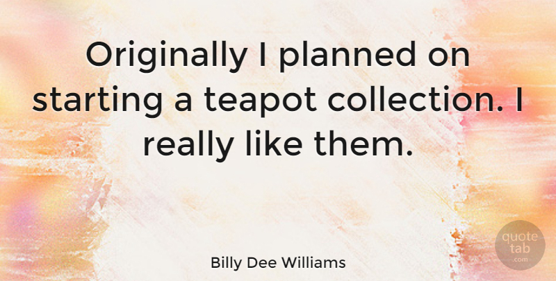 Billy Dee Williams Quote About Starting Over, Teapots, Starting: Originally I Planned On Starting...