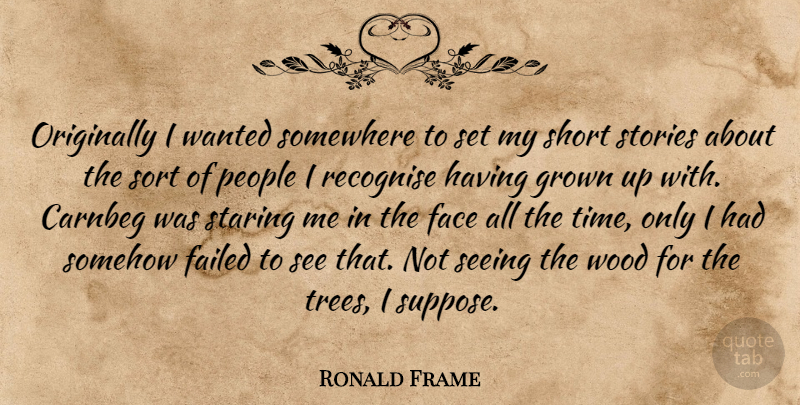 Ronald Frame Quote About Face, Failed, Grown, Originally, People: Originally I Wanted Somewhere To...