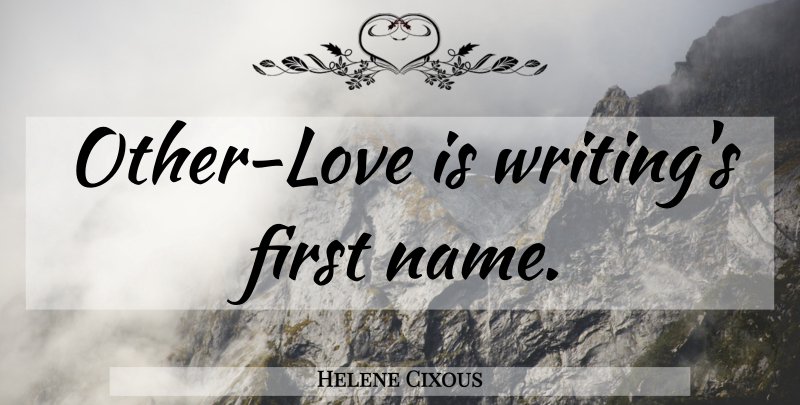 Helene Cixous Quote About Writing, Love Is, Names: Other Love Is Writings First...