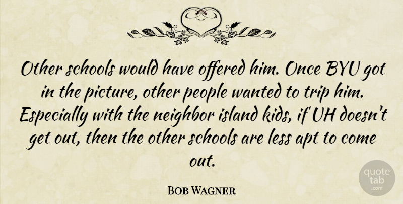 Bob Wagner Quote About Apt, Island, Less, Neighbor, Offered: Other Schools Would Have Offered...