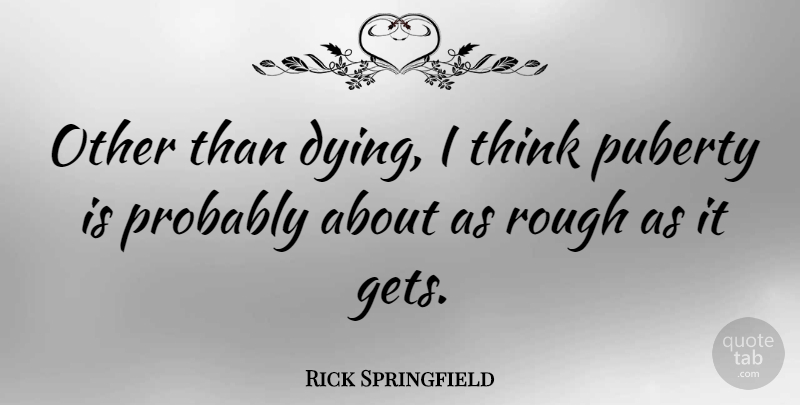 Rick Springfield Quote About Thinking, Dying, Rough: Other Than Dying I Think...