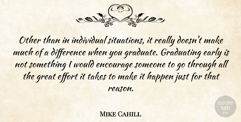 Mike Cahill Quote About Difference, Early, Effort, Encourage, Graduating: Other Than In Individual Situations...
