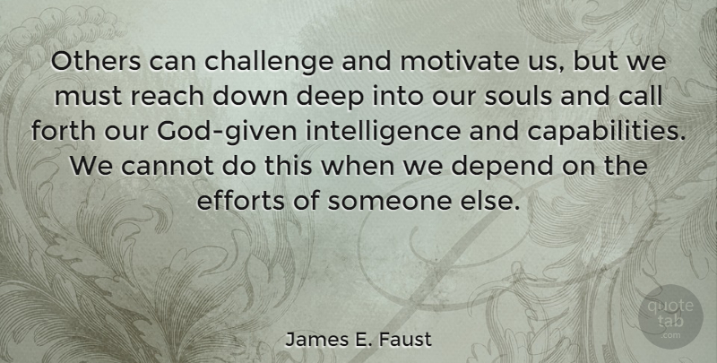James E. Faust Quote About Call, Cannot, Depend, Efforts, Forth: Others Can Challenge And Motivate...